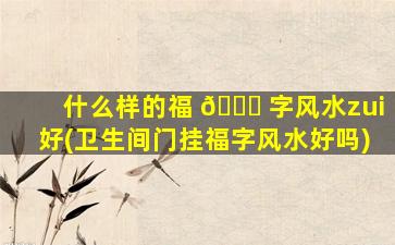什么样的福 🕊 字风水zui
好(卫生间门挂福字风水好吗)